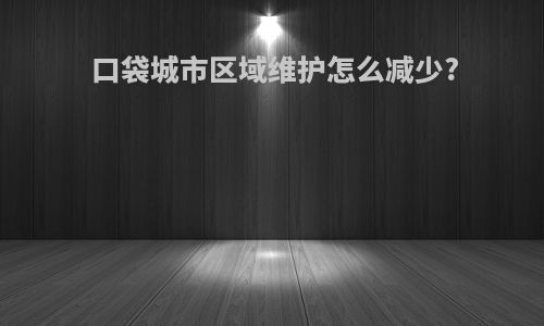 口袋城市区域维护怎么减少?