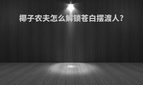 椰子农夫怎么解锁苍白摆渡人?