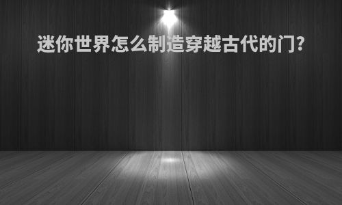 迷你世界怎么制造穿越古代的门?
