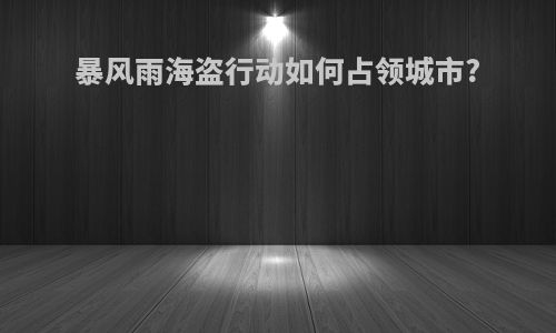 暴风雨海盗行动如何占领城市?