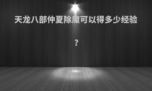 天龙八部仲夏除魔可以得多少经验?