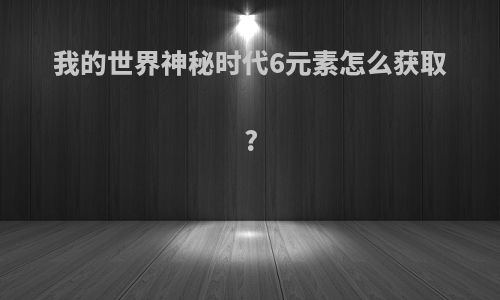 我的世界神秘时代6元素怎么获取?