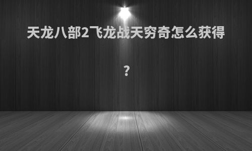 天龙八部2飞龙战天穷奇怎么获得?