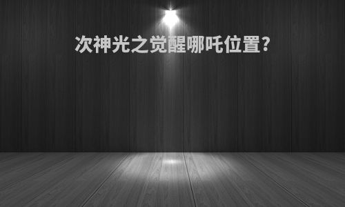 次神光之觉醒哪吒位置?