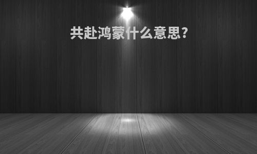 共赴鸿蒙什么意思?