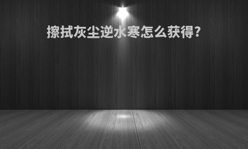 擦拭灰尘逆水寒怎么获得?