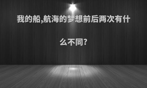 我的船,航海的梦想前后两次有什么不同?
