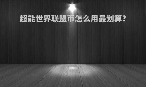 超能世界联盟币怎么用最划算?