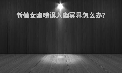 新倩女幽魂误入幽冥界怎么办?