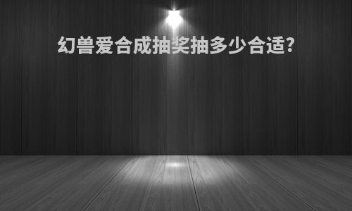 幻兽爱合成抽奖抽多少合适?