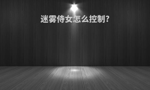 迷雾侍女怎么控制?