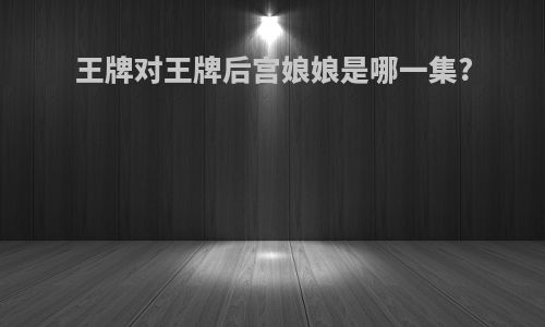 王牌对王牌后宫娘娘是哪一集?