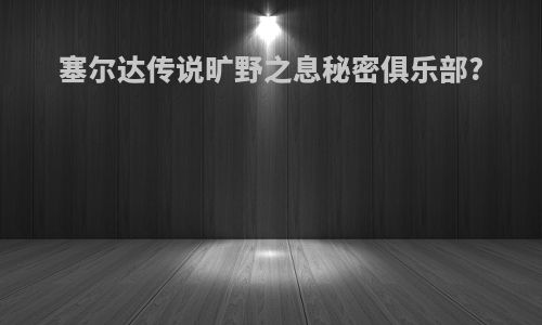 塞尔达传说旷野之息秘密俱乐部?