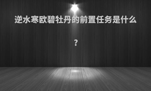 逆水寒欧碧牡丹的前置任务是什么?