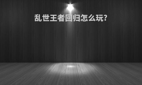 乱世王者回归怎么玩?