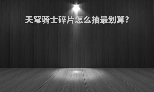 天穹骑士碎片怎么抽最划算?
