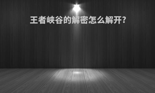 王者峡谷的解密怎么解开?