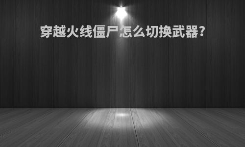 穿越火线僵尸怎么切换武器?