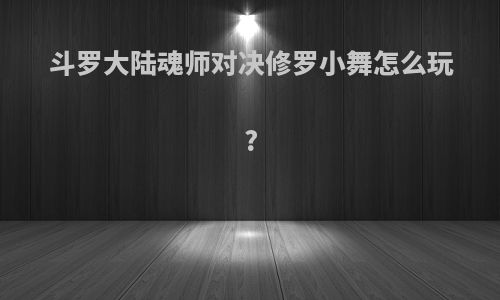 斗罗大陆魂师对决修罗小舞怎么玩?