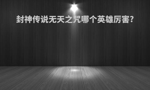 封神传说无天之咒哪个英雄厉害?