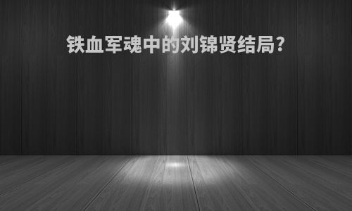 铁血军魂中的刘锦贤结局?