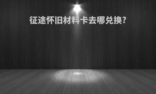 征途怀旧材料卡去哪兑换?