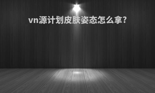 vn源计划皮肤姿态怎么拿?