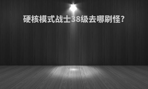 硬核模式战士38级去哪刷怪?