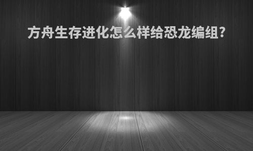 方舟生存进化怎么样给恐龙编组?