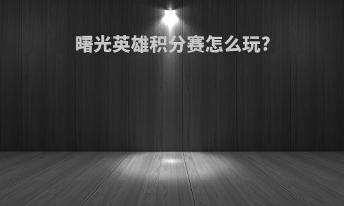 曙光英雄积分赛怎么玩?