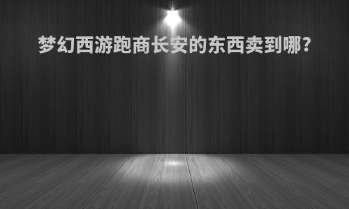梦幻西游跑商长安的东西卖到哪?