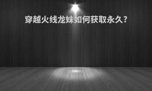 穿越火线龙妹如何获取永久?