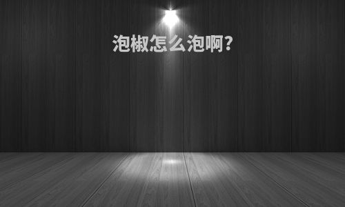 泡椒怎么泡啊?