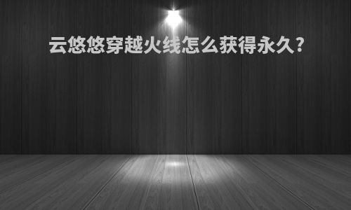 云悠悠穿越火线怎么获得永久?