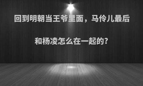 回到明朝当王爷里面，马伶儿最后和杨凌怎么在一起的?