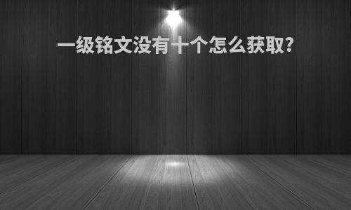 一级铭文没有十个怎么获取?