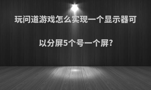 玩问道游戏怎么实现一个显示器可以分屏5个号一个屏?