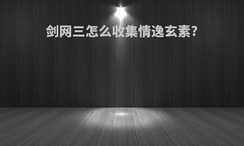 剑网三怎么收集情逸玄素?