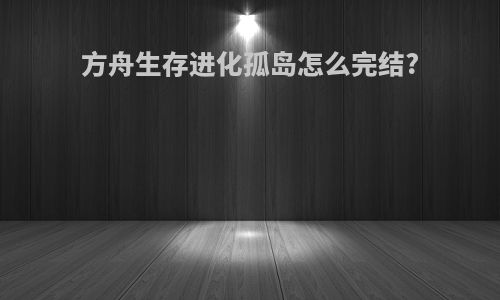 方舟生存进化孤岛怎么完结?