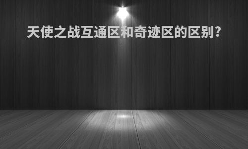 天使之战互通区和奇迹区的区别?