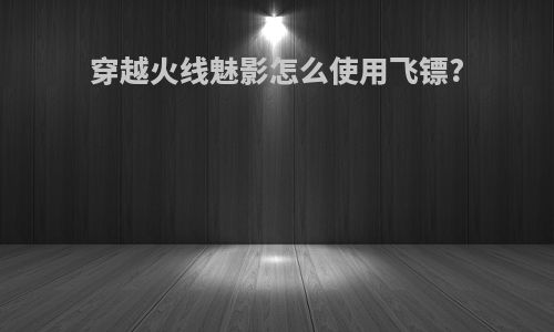 穿越火线魅影怎么使用飞镖?