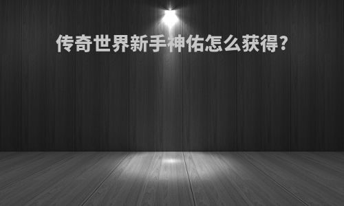 传奇世界新手神佑怎么获得?