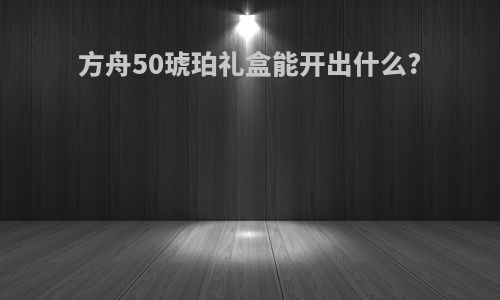 方舟50琥珀礼盒能开出什么?