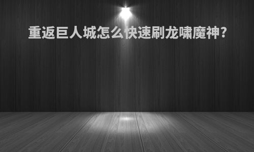 重返巨人城怎么快速刷龙啸魔神?
