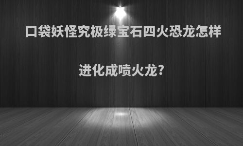 口袋妖怪究极绿宝石四火恐龙怎样进化成喷火龙?