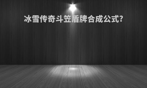 冰雪传奇斗笠盾牌合成公式?
