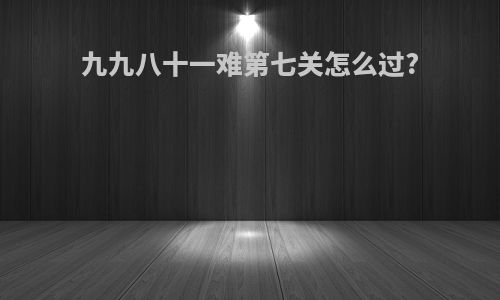 九九八十一难第七关怎么过?