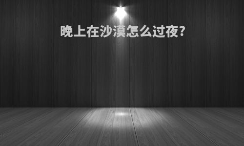 晚上在沙漠怎么过夜?