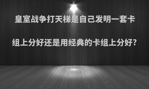 皇室战争打天梯是自己发明一套卡组上分好还是用经典的卡组上分好?