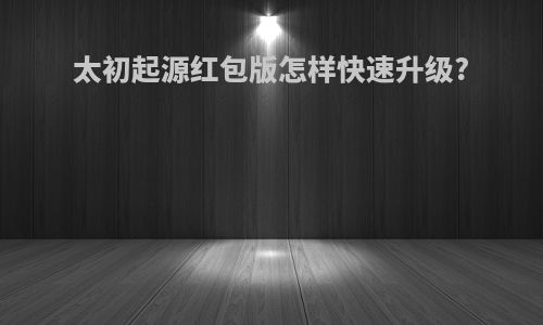 太初起源红包版怎样快速升级?